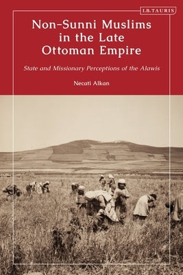 Non-Sunni Muslims in the Late Ottoman Empire: State and Missionary Perceptions of the Alawis by Alkan, Necati