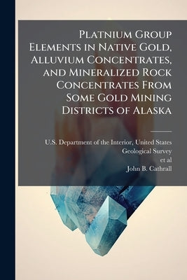 Platnium Group Elements in Native Gold, Alluvium Concentrates, and Mineralized Rock Concentrates From Some Gold Mining Districts of Alaska by U. S. Department of the Interior, Unit