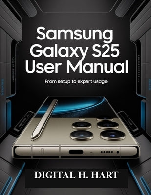 Samsung Galaxy S25 Ultra User Manual: From Setup to Expert Usage by H. Hart, Digital