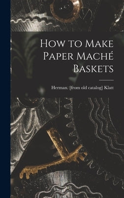 How to Make Paper Maché Baskets by Klatt, Herman [From Old Catalog]