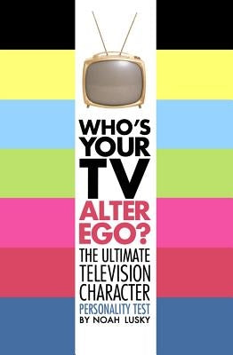 Who's Your TV Alter Ego?: The Ultimate Television Character Personality Test by Lusky, Noah