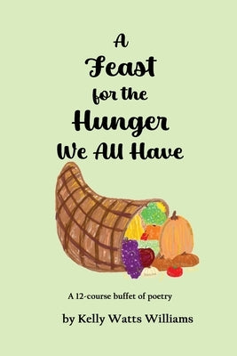 A Feast for the Hunger We All Have: A 12-course buffet of poetry by Watts Williams, Kelly