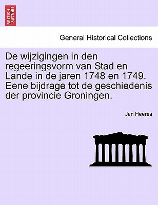 de Wijzigingen in Den Regeeringsvorm Van Stad En Lande in de Jaren 1748 En 1749. Eene Bijdrage Tot de Geschiedenis Der Provincie Groningen. by Heeres, Jan