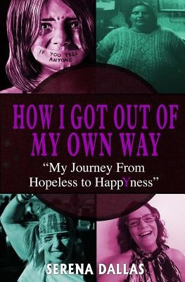 How I Got Out Of My Own Way: My Journey From Hopeless To Happyness by Dallas, Serena