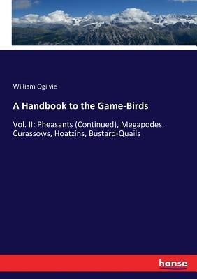 A Handbook to the Game-Birds: Vol. II: Pheasants (Continued), Megapodes, Curassows, Hoatzins, Bustard-Quails by Ogilvie, William