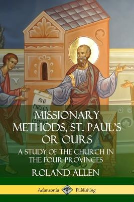 Missionary Methods, St. Paul's or Ours: A Study of the Church in the Four Provinces by Allen, Roland