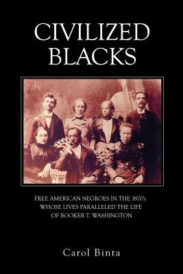 Civilized Blacks: Free American Negroes in the 1870's Whose Lives Paralleled the Life of Booker T. Washington by Binta, Carol