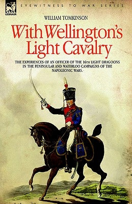 With Wellington's Light Cavalry - the experiences of an officer of the 16th Light Dragoons in the Peninsular and Waterloo campaigns of the Napoleonic by Tomkinson, William