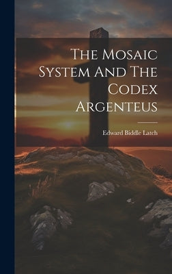 The Mosaic System And The Codex Argenteus by Latch, Edward Biddle