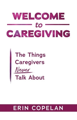 Welcome to Caregiving: The Things Caregivers NEVER Talk About by Copelan, Erin