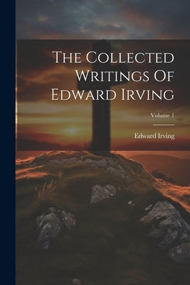 The Collected Writings Of Edward Irving; Volume 1 by Irving, Edward