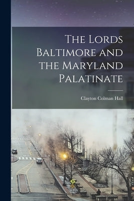 The Lords Baltimore and the Maryland Palatinate by Hall, Clayton Colman