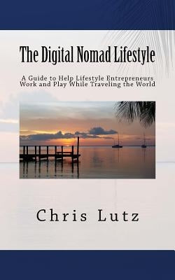 The Digital Nomad Lifestyle: A Guide to Help Lifestyle Entrepreneurs Work and Play While Traveling the World by Lutz, Chris
