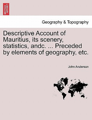 Descriptive Account of Mauritius, Its Scenery, Statistics, Andc. ... Preceded by Elements of Geography, Etc. by Anderson, John