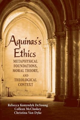 Aguinas's Ethics: Metaphysical Foundations, Moral Theory, and Theological Context by DeYoung, Rebecca Konyndyk