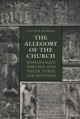 The Allegory of the Church: Romanesque Portals and Their Verse Inscriptions by Kendall, Calvin B.