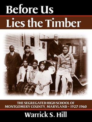 Before Us Lies the Timber: The Segregated High School Ofmontgomery Country, Maryland -- 1927-1960 by Hill, Warrick S.