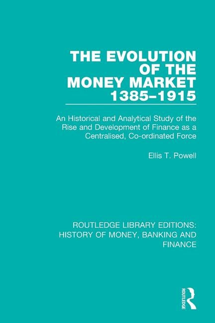 The Evolution of the Money Market 1385-1915: An Historical and Analytical Study of the Rise and Development of Finance as a Centralised, Co-ordinated by Powell, Ellis T.