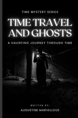 Time Travel and Ghosts: A Haunting Journey Through Time by Augustine, Marvellous
