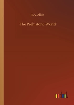 The Prehistoric World by Allen, E. A.