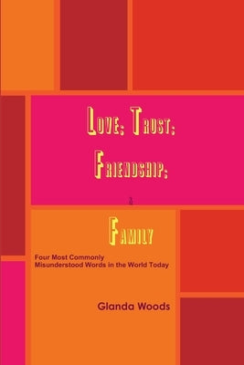 Love; Trust; Friendship; & Family: Four Most Commonly Misunderstood Words in the World Today by Woods, Glanda