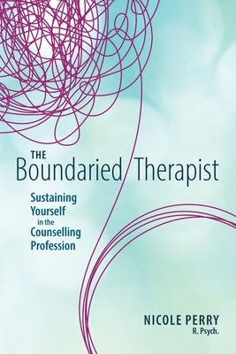 The Boundaried Therapist: Sustaining Yourself in the Counselling Profession by Perry, Nicole
