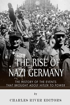 The Rise of Nazi Germany: The History of the Events that Brought Adolf Hitler to Power by Charles River Editors