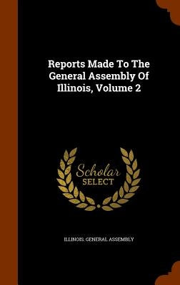 Reports Made To The General Assembly Of Illinois, Volume 2 by Assembly, Illinois General