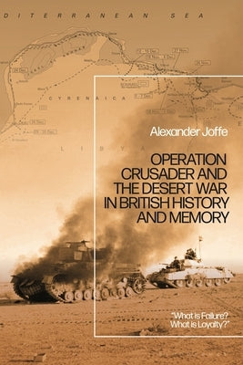 Operation Crusader and the Desert War in British History and Memory: What is Failure? What is Loyalty? by Joffe, Alexander