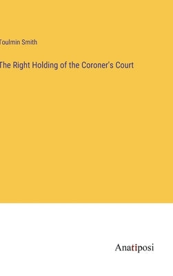 The Right Holding of the Coroner's Court by Smith, Toulmin