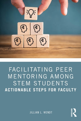 Facilitating Peer Mentoring Among STEM Students: Actionable Steps for Faculty by Wendt, Jillian L.