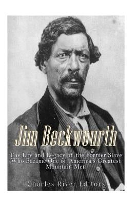 Jim Beckwourth: The Life and Legacy of the Former Slave Who Became One of America's Most Famous Mountain Men by Charles River Editors