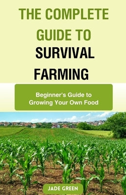 The Complete Guide to Survival Farming: Beginner's Guide to Growing Your Own Food by Green, Jade
