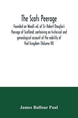 The Scots peerage: founded on Wood's ed. of Sir Robert Douglas's Peerage of Scotland; containing an historical and genealogical account o by Balfour Paul, James