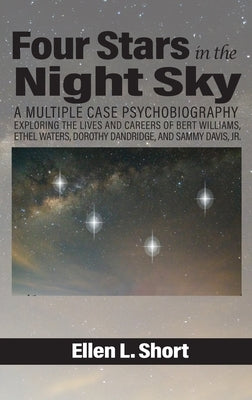 Four Stars in the Night Sky: A Multiple Case Psychobiography Exploring the Lives and Careers of Bert Williams, Ethel Waters, Dorothy Dandridge, and by Short, Ellen L.