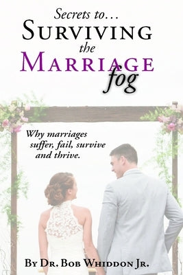 Secrets to Surviving the Marriage Fog: Why marriages suffer, fail, survive and thrive. by Whiddon Jr, Bob