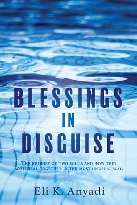 Blessings in Disguise: The journey of two souls and how they both heal together in the most unusual way. by Anyadi, Eli K.