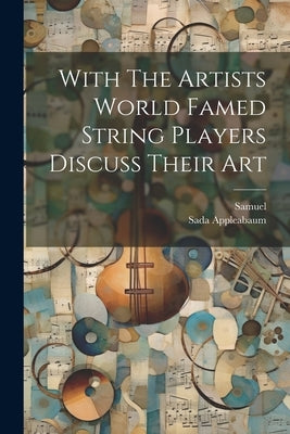 With The Artists World Famed String Players Discuss Their Art by Samuel