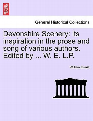 Devonshire Scenery: Its Inspiration in the Prose and Song of Various Authors. Edited by ... W. E. L.P. by Everitt, William