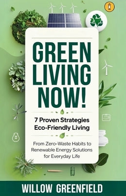 Green Living Now: 7 Proven Strategies Eco-Friendly Living: From Zero-Waste Habits to Renewable Energy Solutions for Everyday Life by Greenfield, Willow