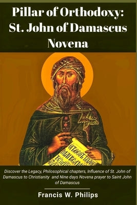 Pillar of Orthodoxy: St. John of Damascus Novena: Discover the Legacy, Philosophical chapters, Influence of St. John of Damascus to Christi by Philips, Francis W.
