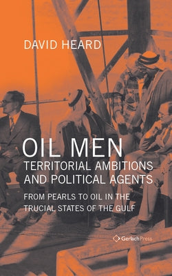 Oil Men, Territorial Ambitions and Political Agents: From Pearls to Oil in the Trucial States of the Gulf by Heard, David
