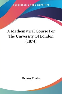 A Mathematical Course For The University Of London (1874) by Kimber, Thomas