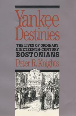 Yankee Destinies: The Lives of Ordinary Nineteenth-Century Bostonians by Knights, Peter R.