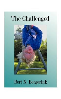 The Challenged: Overcoming Retarded Ideas and Practices Relating to Those We Call Retarded by Borgerink, Bert N.