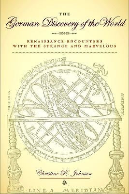 The German Discovery of the World: Renaissance Encounters with the Strange and Marvelous by Johnson, Christine R.