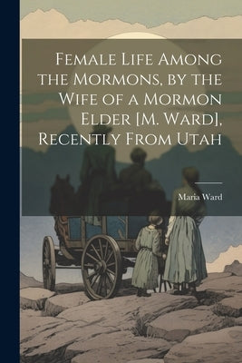 Female Life Among the Mormons, by the Wife of a Mormon Elder [M. Ward], Recently From Utah by Ward, Maria