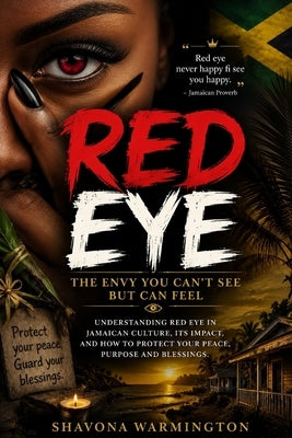 Red Eye: Understanding "Red Eye" in Jamaican Culture: Its Impact and How to Protect Your Peace, Purpose, and Blessings by Warmington, Shavona
