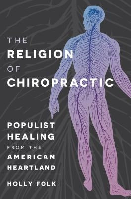 The Religion of Chiropractic: Populist Healing from the American Heartland by Folk, Holly