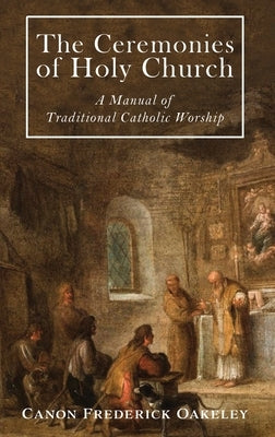 The Ceremonies of Holy Mother Church: A Manual of Traditional Catholic Worship: A Traditional Catholic Manual of Worship by Oakeley, Frederick